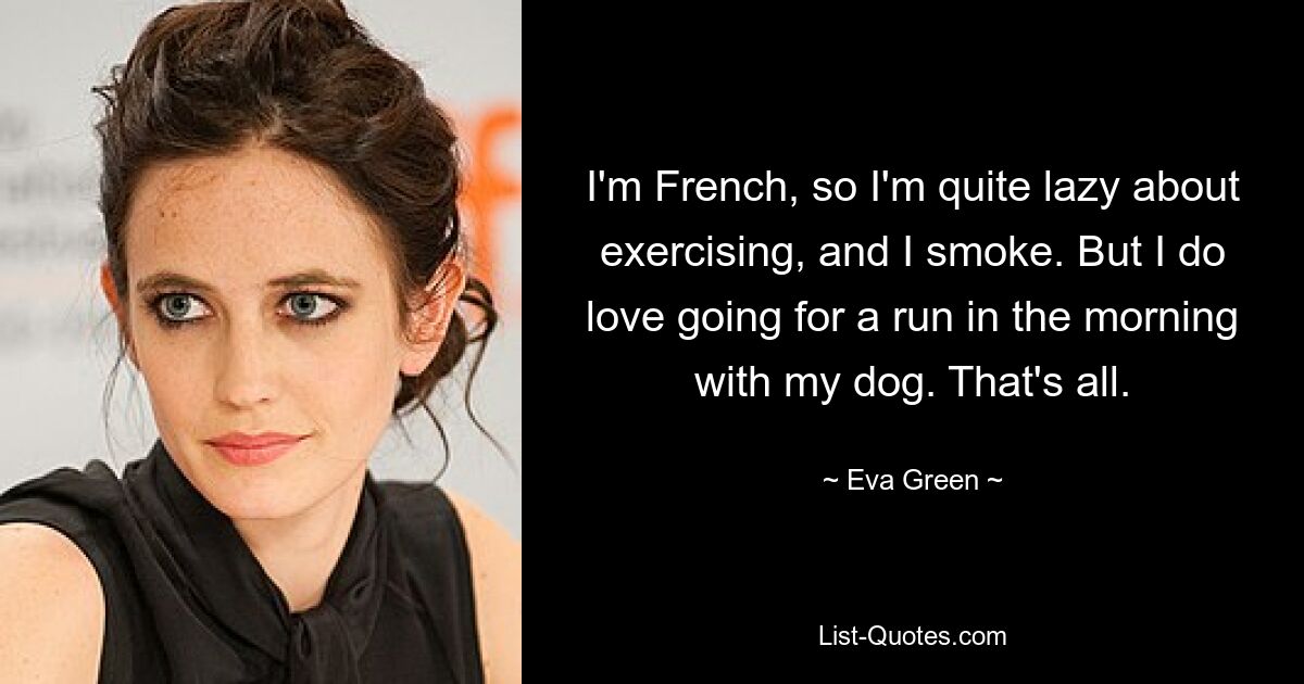 I'm French, so I'm quite lazy about exercising, and I smoke. But I do love going for a run in the morning with my dog. That's all. — © Eva Green