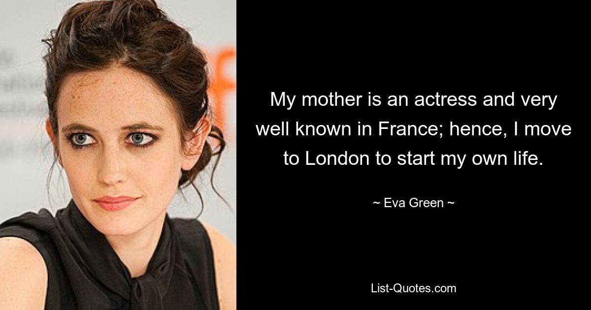 My mother is an actress and very well known in France; hence, I move to London to start my own life. — © Eva Green