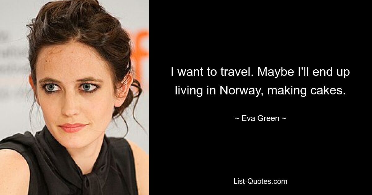 I want to travel. Maybe I'll end up living in Norway, making cakes. — © Eva Green