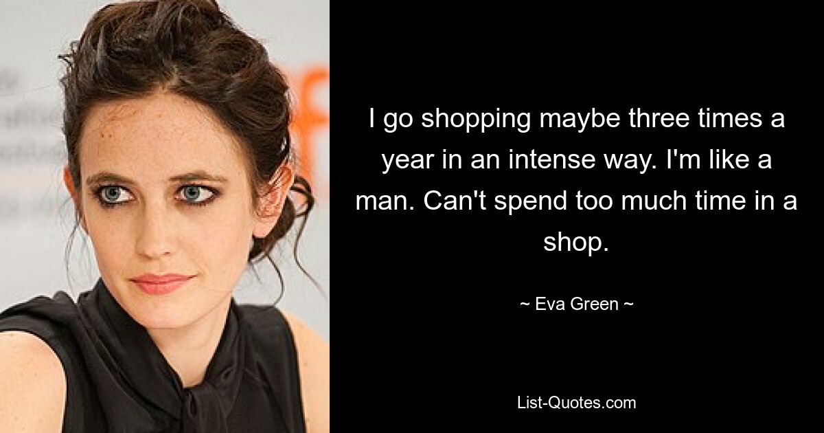 I go shopping maybe three times a year in an intense way. I'm like a man. Can't spend too much time in a shop. — © Eva Green