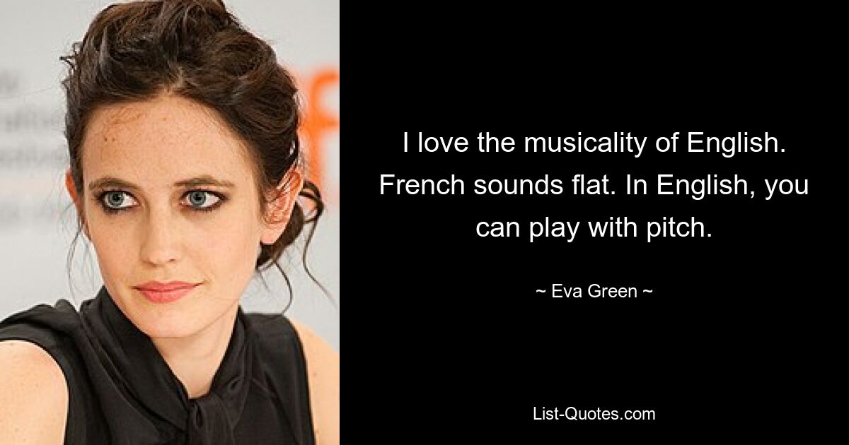 I love the musicality of English. French sounds flat. In English, you can play with pitch. — © Eva Green