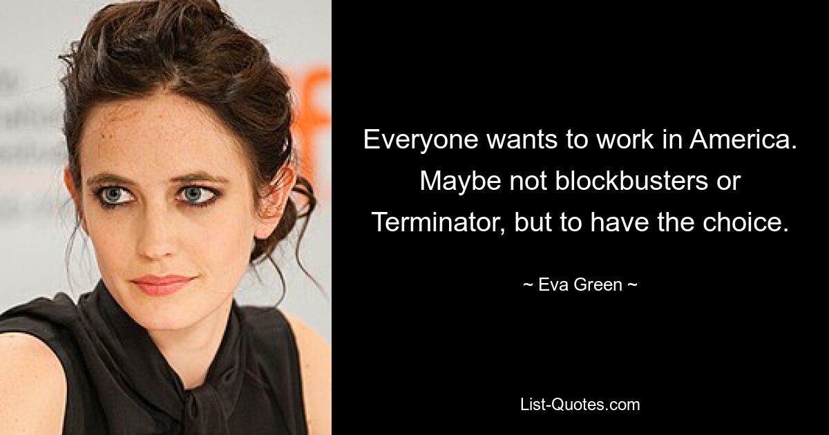 Everyone wants to work in America. Maybe not blockbusters or Terminator, but to have the choice. — © Eva Green