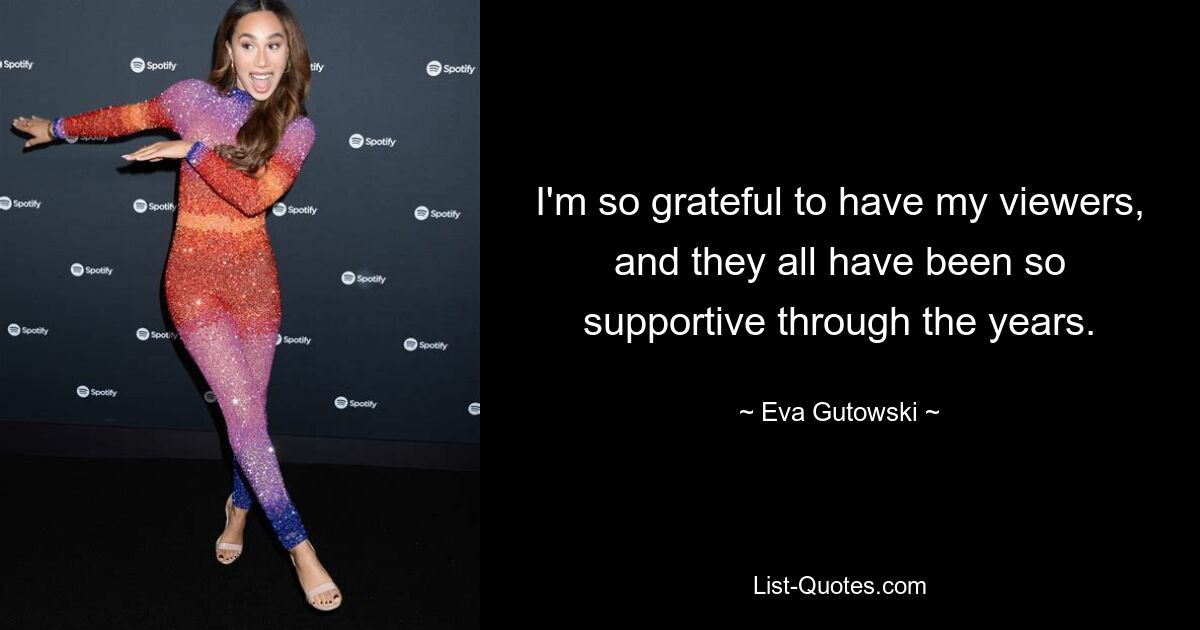 I'm so grateful to have my viewers, and they all have been so supportive through the years. — © Eva Gutowski