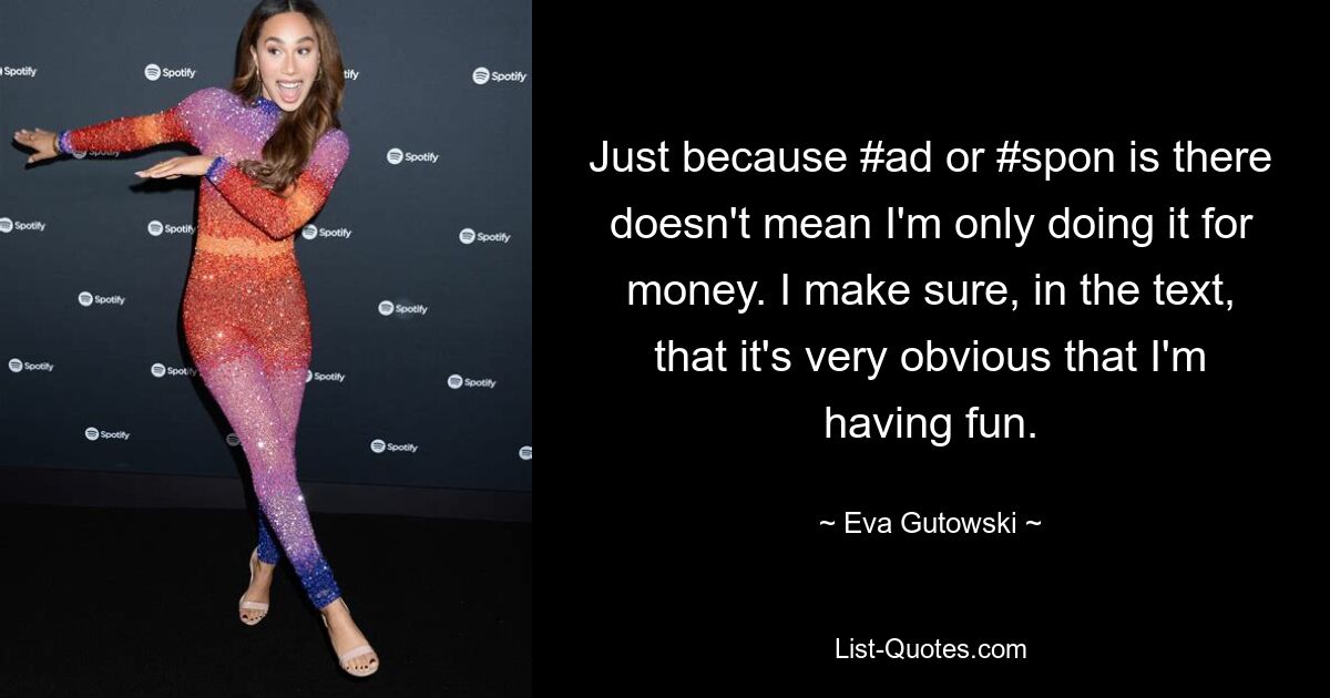 Just because #ad or #spon is there doesn't mean I'm only doing it for money. I make sure, in the text, that it's very obvious that I'm having fun. — © Eva Gutowski