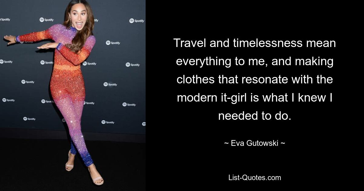 Travel and timelessness mean everything to me, and making clothes that resonate with the modern it-girl is what I knew I needed to do. — © Eva Gutowski