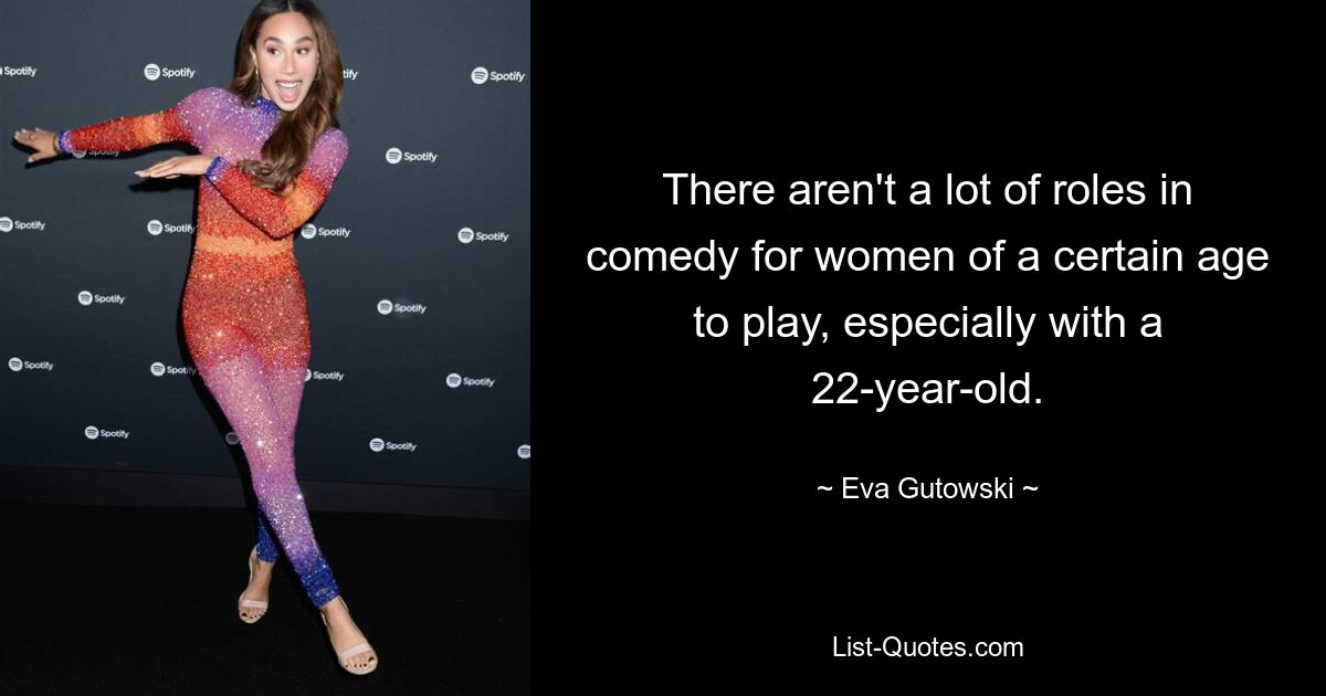 There aren't a lot of roles in comedy for women of a certain age to play, especially with a 22-year-old. — © Eva Gutowski