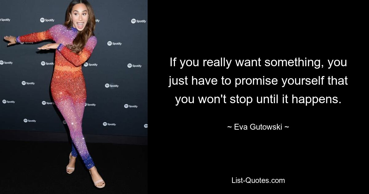 If you really want something, you just have to promise yourself that you won't stop until it happens. — © Eva Gutowski