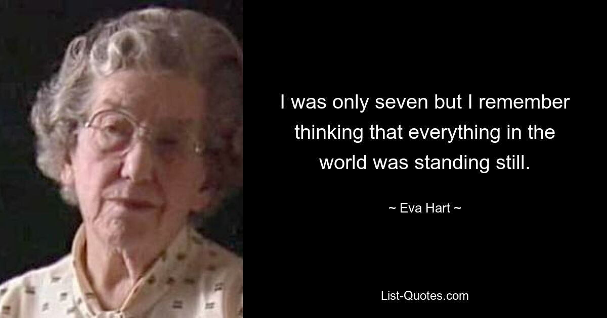 I was only seven but I remember thinking that everything in the world was standing still. — © Eva Hart