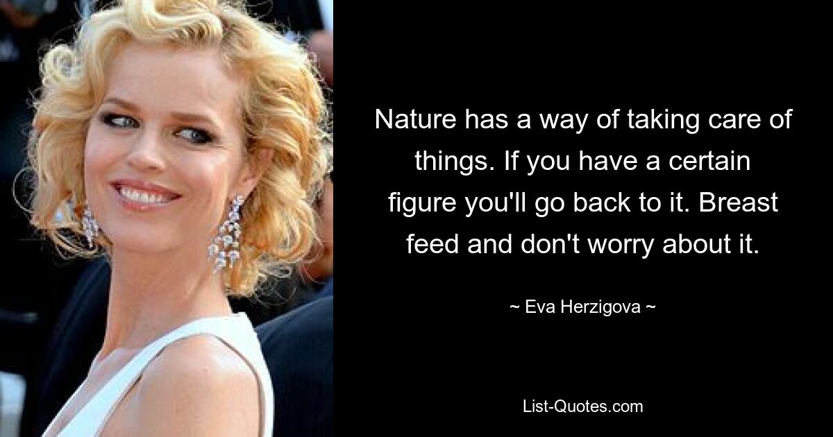 Nature has a way of taking care of things. If you have a certain figure you'll go back to it. Breast feed and don't worry about it. — © Eva Herzigova