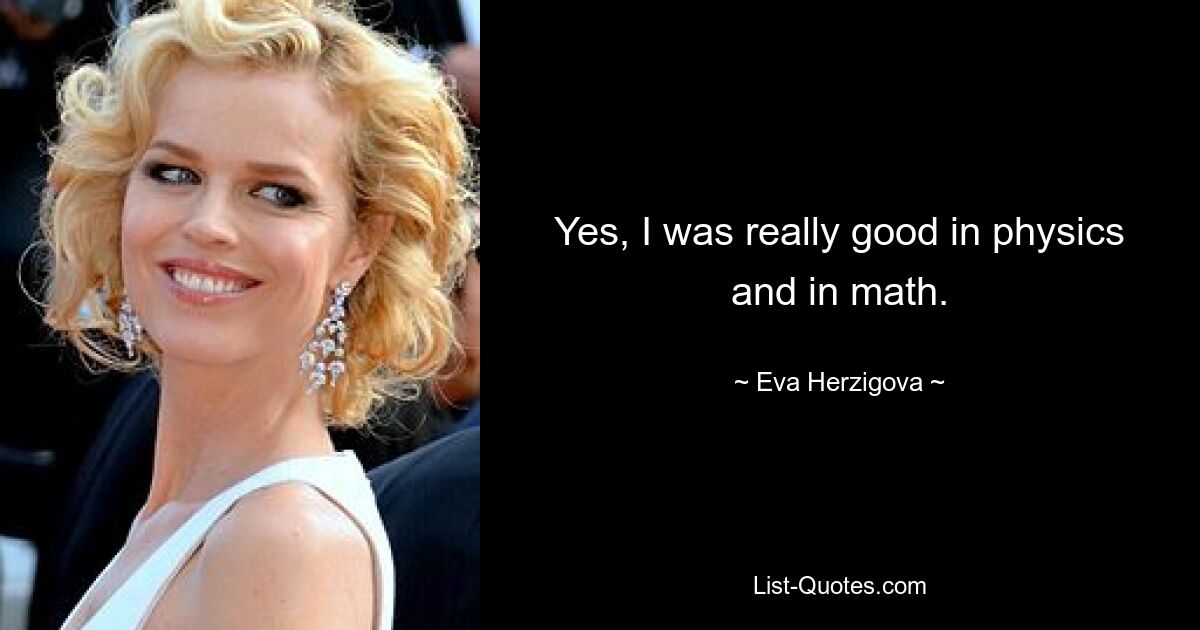 Yes, I was really good in physics and in math. — © Eva Herzigova