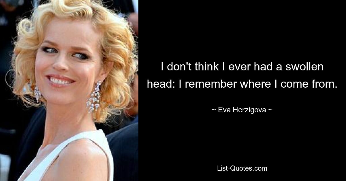 I don't think I ever had a swollen head: I remember where I come from. — © Eva Herzigova