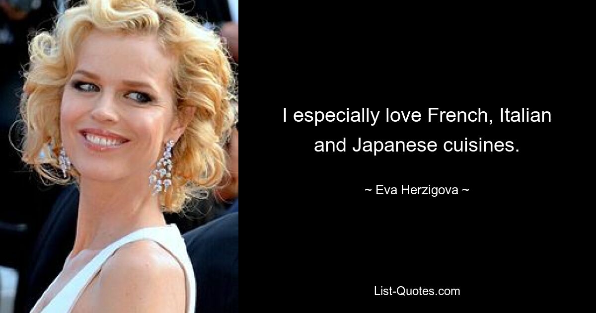 I especially love French, Italian and Japanese cuisines. — © Eva Herzigova