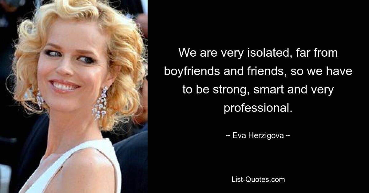 We are very isolated, far from boyfriends and friends, so we have to be strong, smart and very professional. — © Eva Herzigova