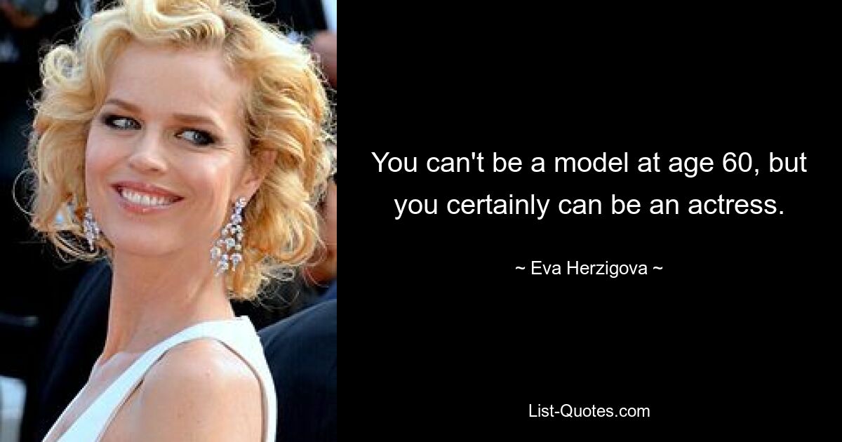 You can't be a model at age 60, but you certainly can be an actress. — © Eva Herzigova