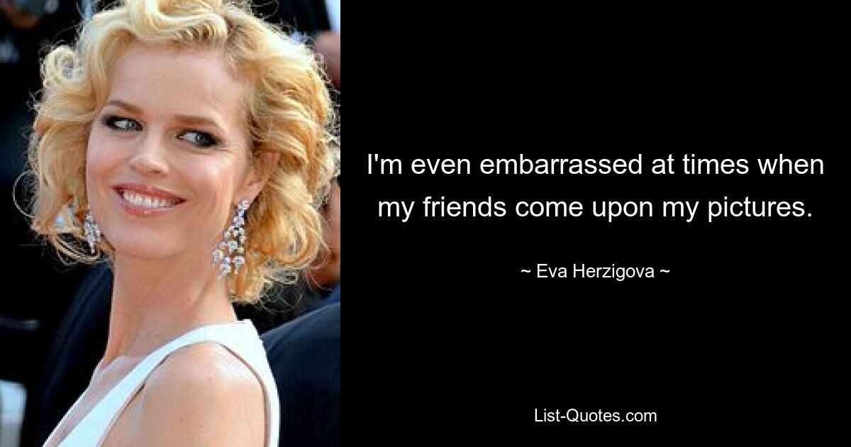 I'm even embarrassed at times when my friends come upon my pictures. — © Eva Herzigova