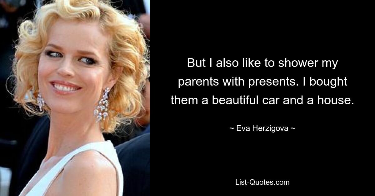 But I also like to shower my parents with presents. I bought them a beautiful car and a house. — © Eva Herzigova