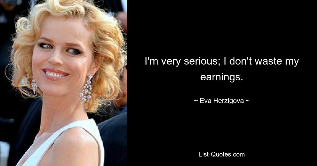 I'm very serious; I don't waste my earnings. — © Eva Herzigova