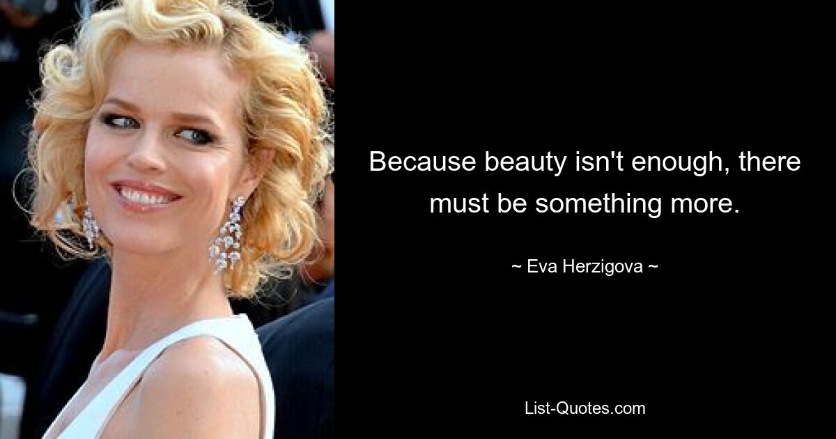 Because beauty isn't enough, there must be something more. — © Eva Herzigova