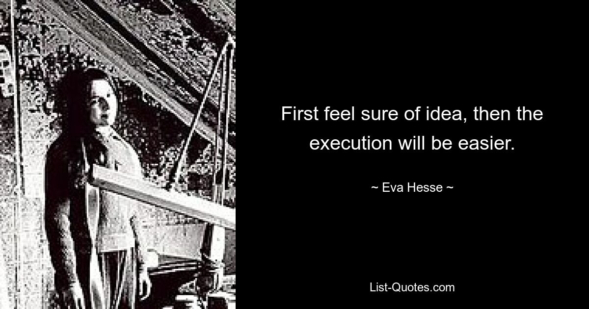 First feel sure of idea, then the execution will be easier. — © Eva Hesse