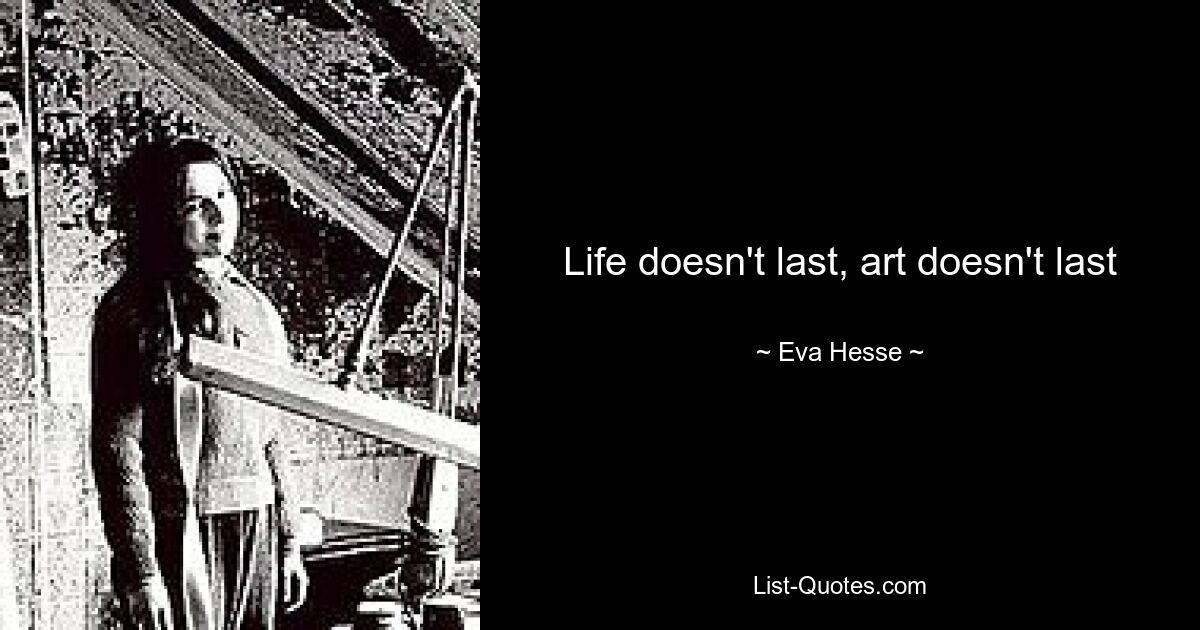 Life doesn't last, art doesn't last — © Eva Hesse