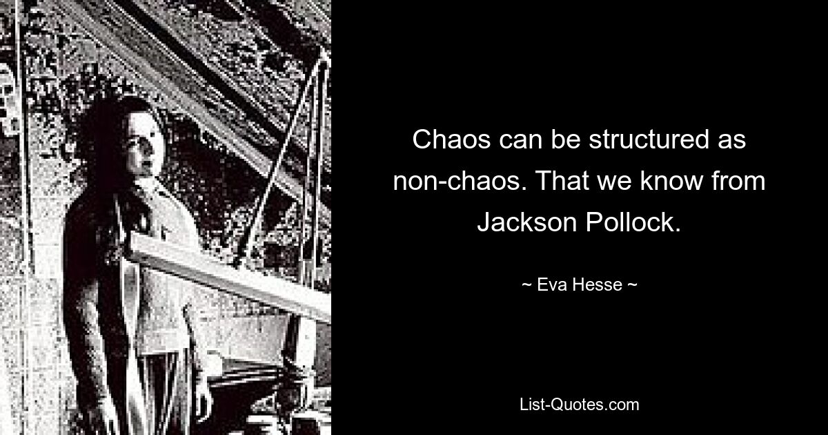 Chaos can be structured as non-chaos. That we know from Jackson Pollock. — © Eva Hesse