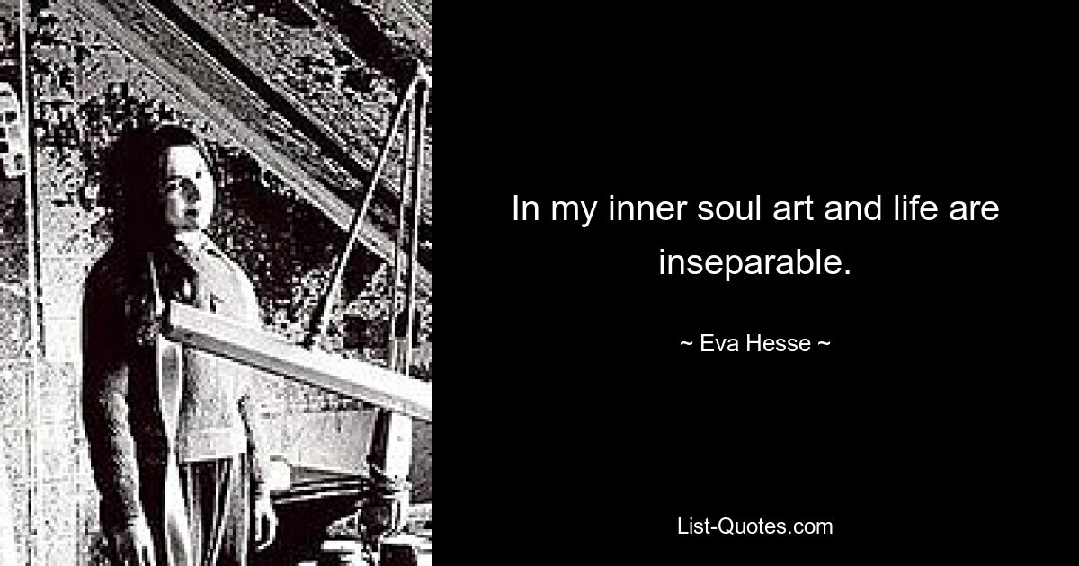 In my inner soul art and life are inseparable. — © Eva Hesse