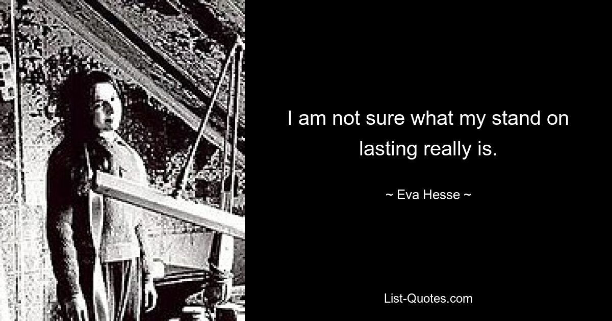 I am not sure what my stand on lasting really is. — © Eva Hesse