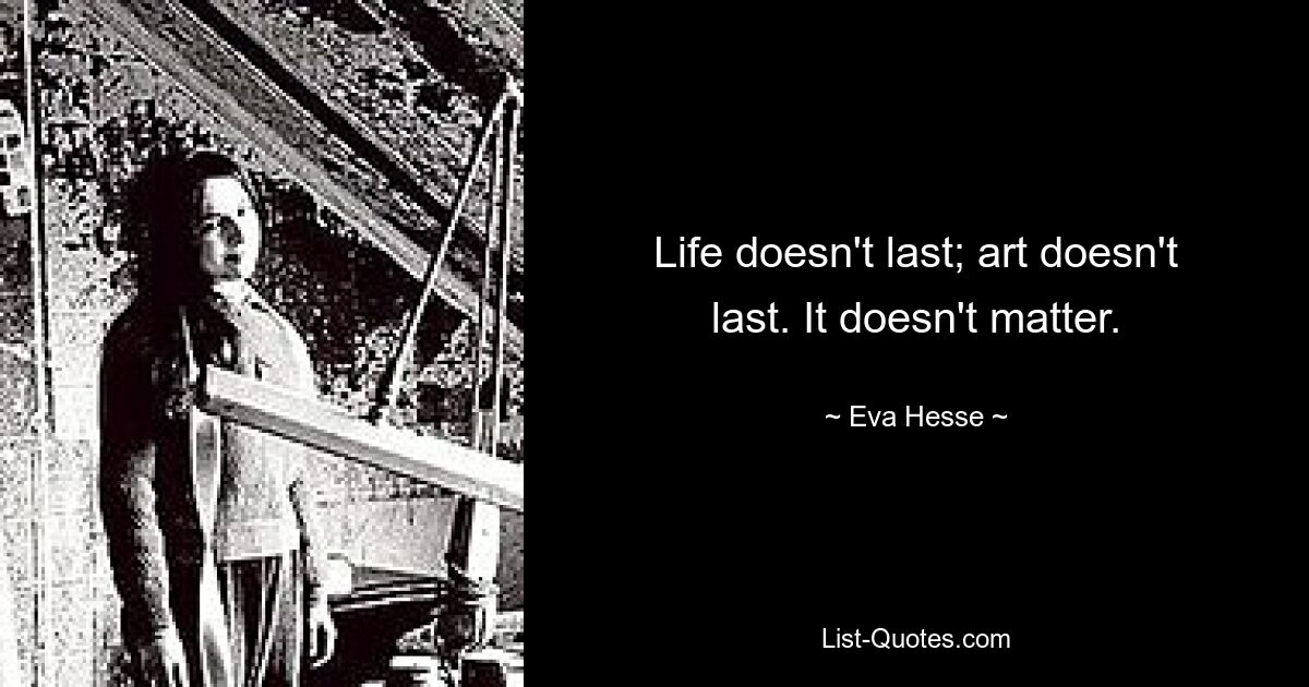 Life doesn't last; art doesn't last. It doesn't matter. — © Eva Hesse