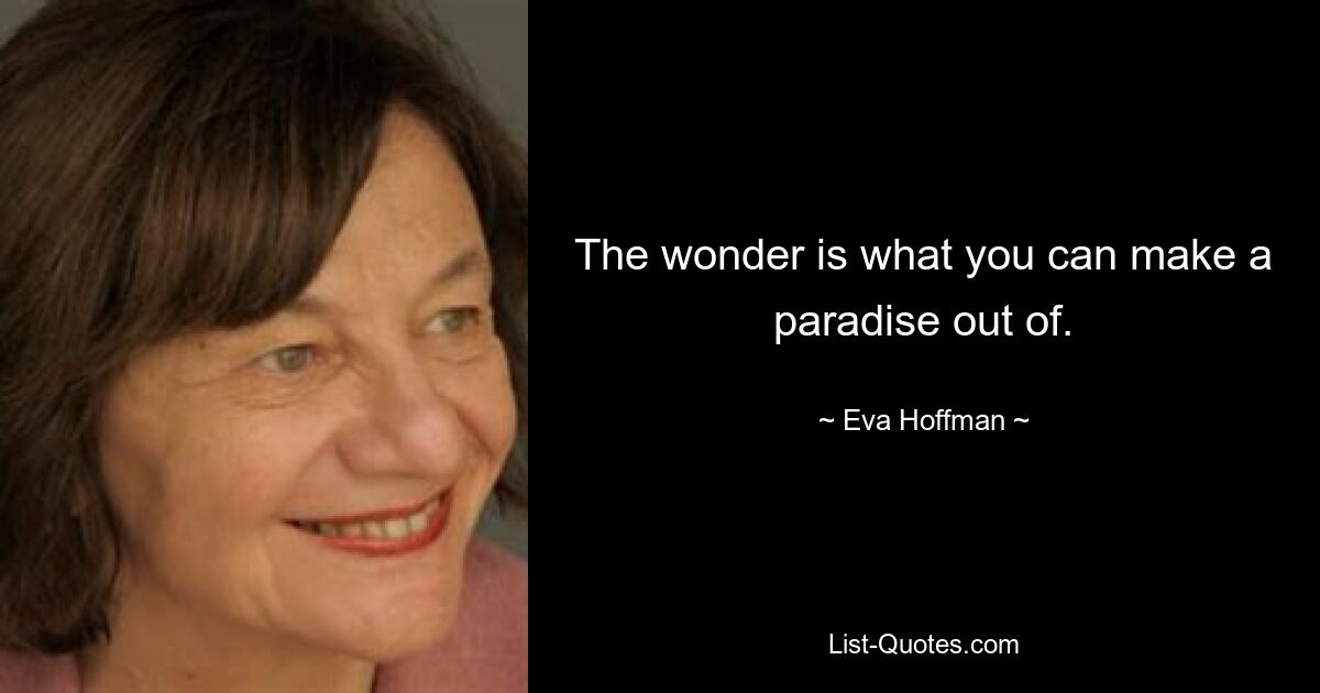 The wonder is what you can make a paradise out of. — © Eva Hoffman