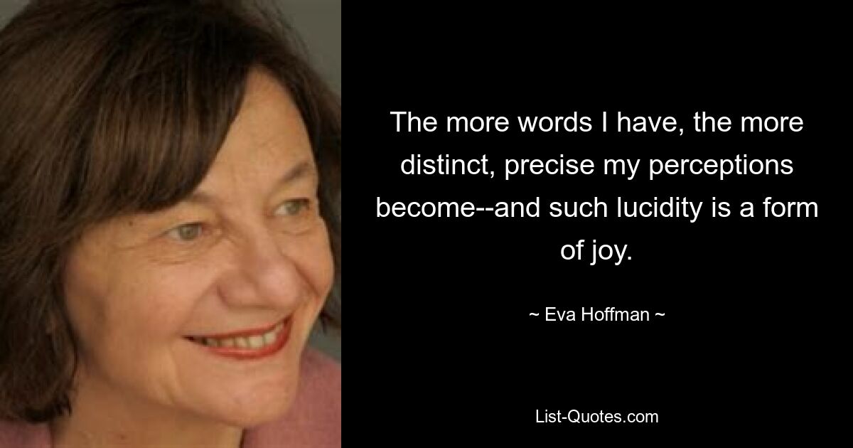 The more words I have, the more distinct, precise my perceptions become--and such lucidity is a form of joy. — © Eva Hoffman