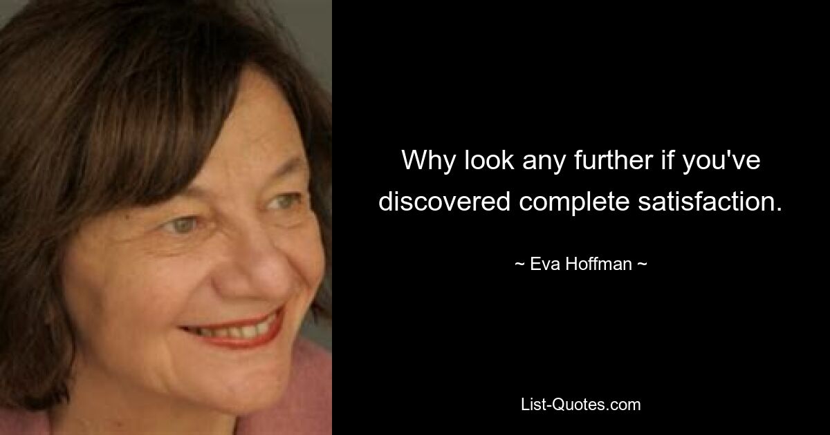 Why look any further if you've discovered complete satisfaction. — © Eva Hoffman