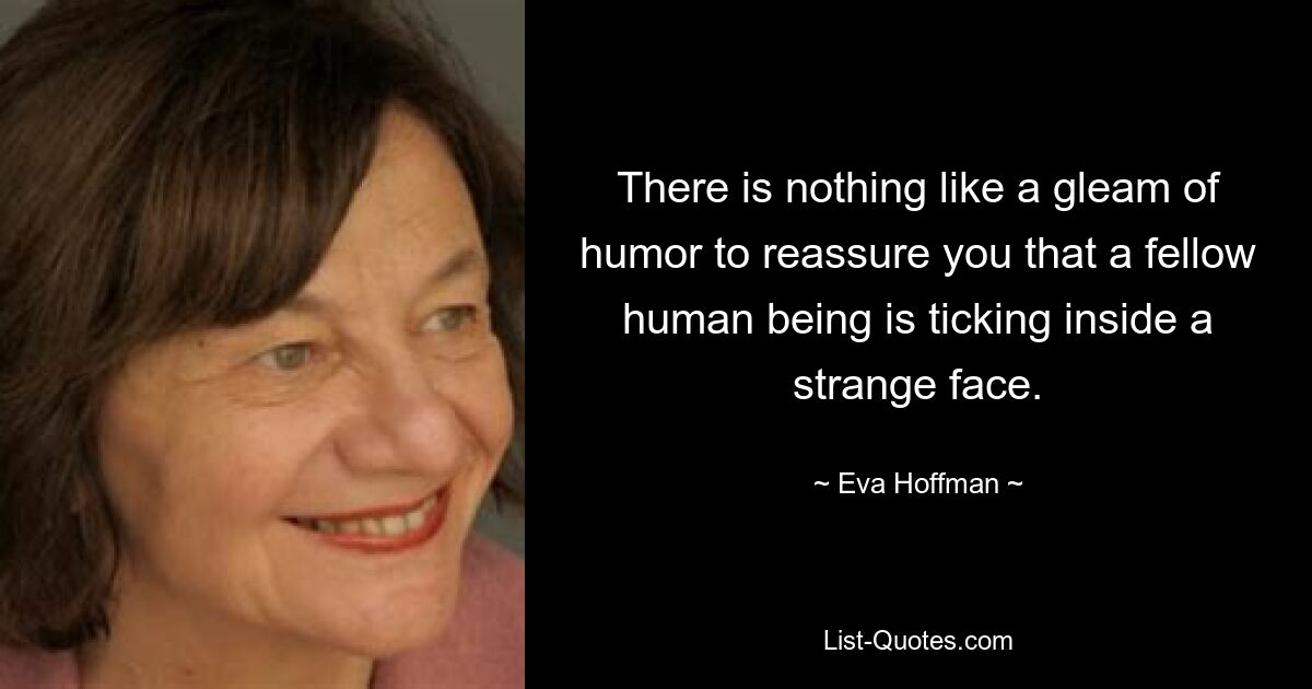 There is nothing like a gleam of humor to reassure you that a fellow human being is ticking inside a strange face. — © Eva Hoffman