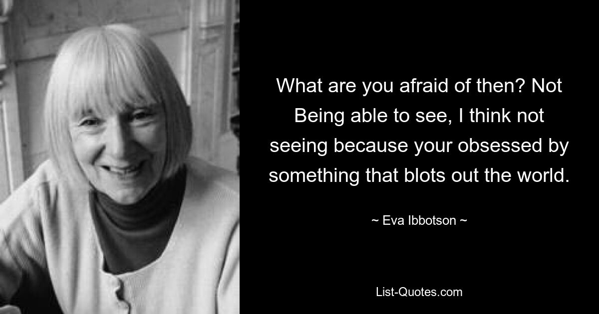 What are you afraid of then? Not Being able to see, I think not seeing because your obsessed by something that blots out the world. — © Eva Ibbotson