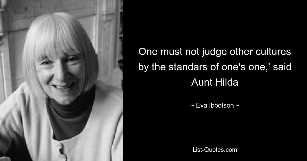 One must not judge other cultures by the standars of one's one,' said Aunt Hilda — © Eva Ibbotson