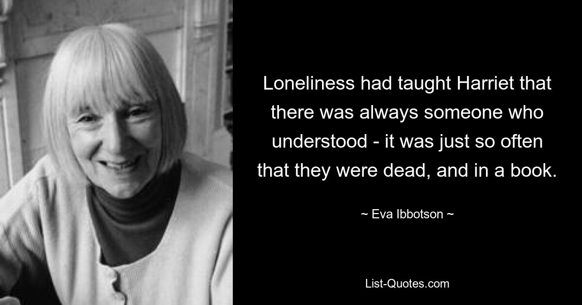 Loneliness had taught Harriet that there was always someone who understood - it was just so often that they were dead, and in a book. — © Eva Ibbotson