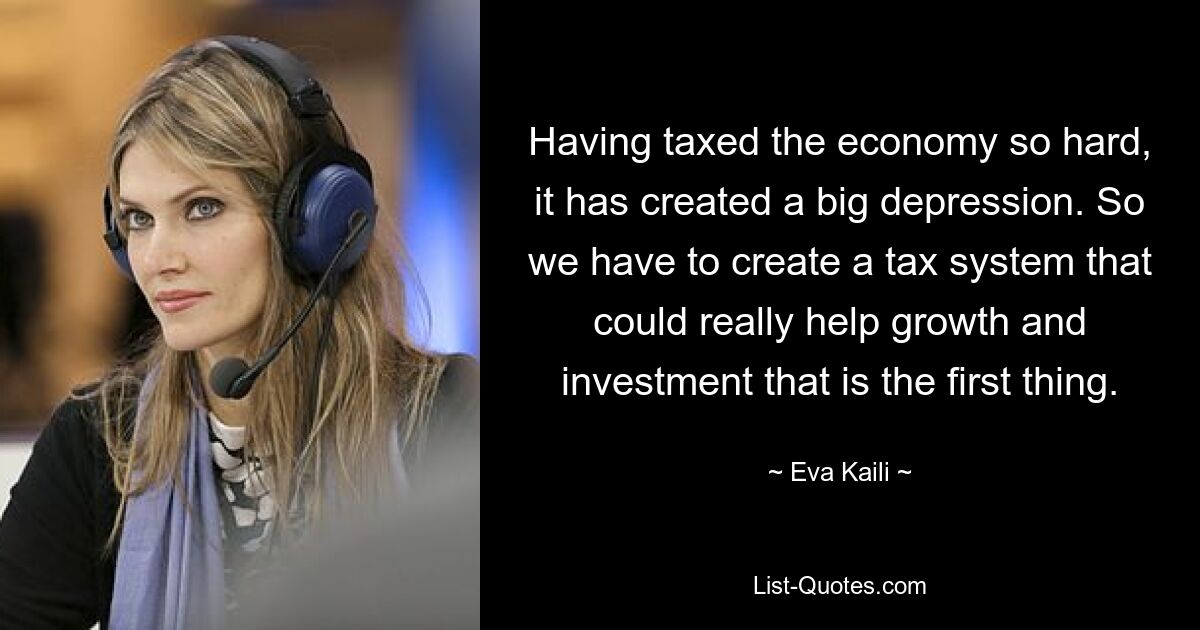 Having taxed the economy so hard, it has created a big depression. So we have to create a tax system that could really help growth and investment that is the first thing. — © Eva Kaili