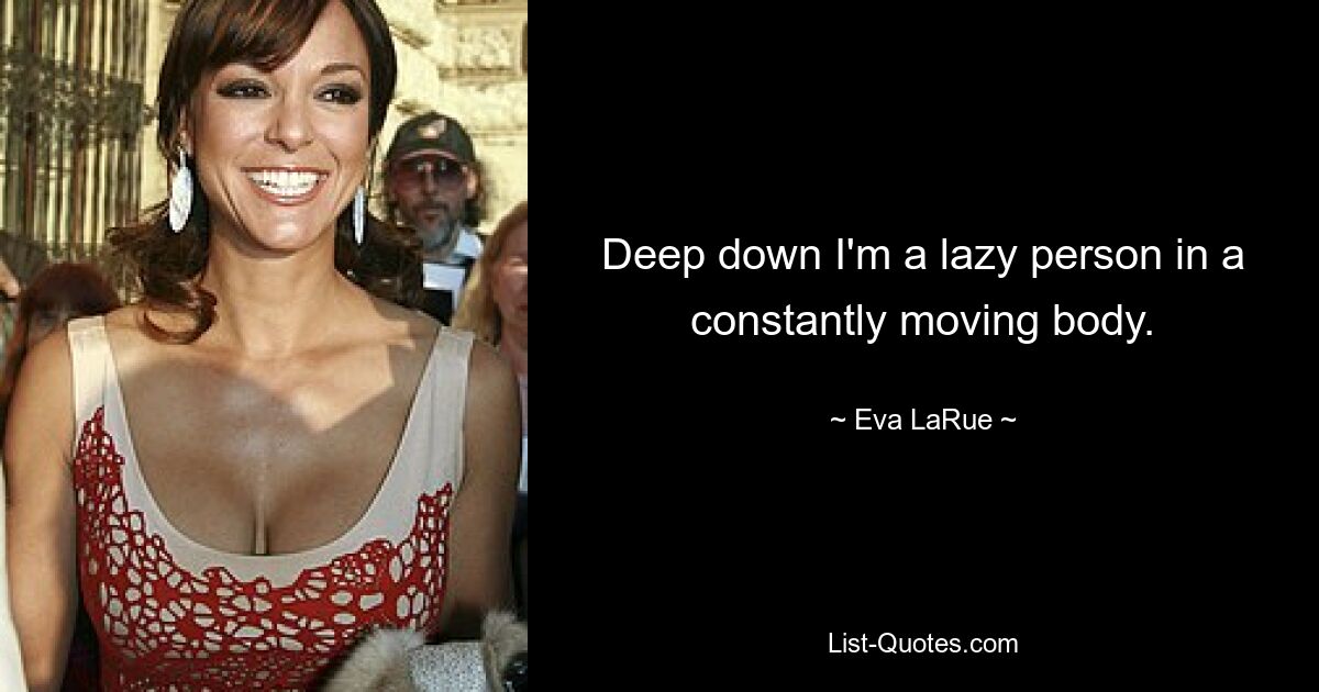 Deep down I'm a lazy person in a constantly moving body. — © Eva LaRue