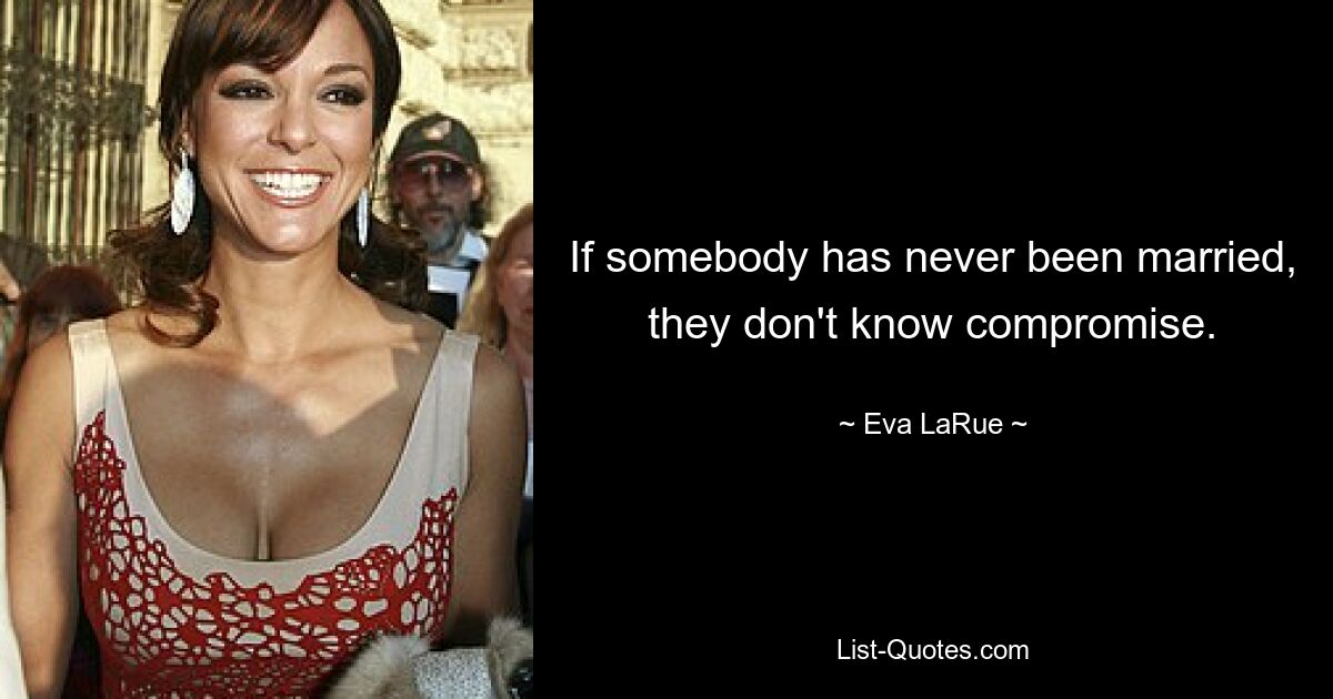 If somebody has never been married, they don't know compromise. — © Eva LaRue