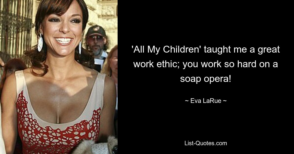 'All My Children' taught me a great work ethic; you work so hard on a soap opera! — © Eva LaRue