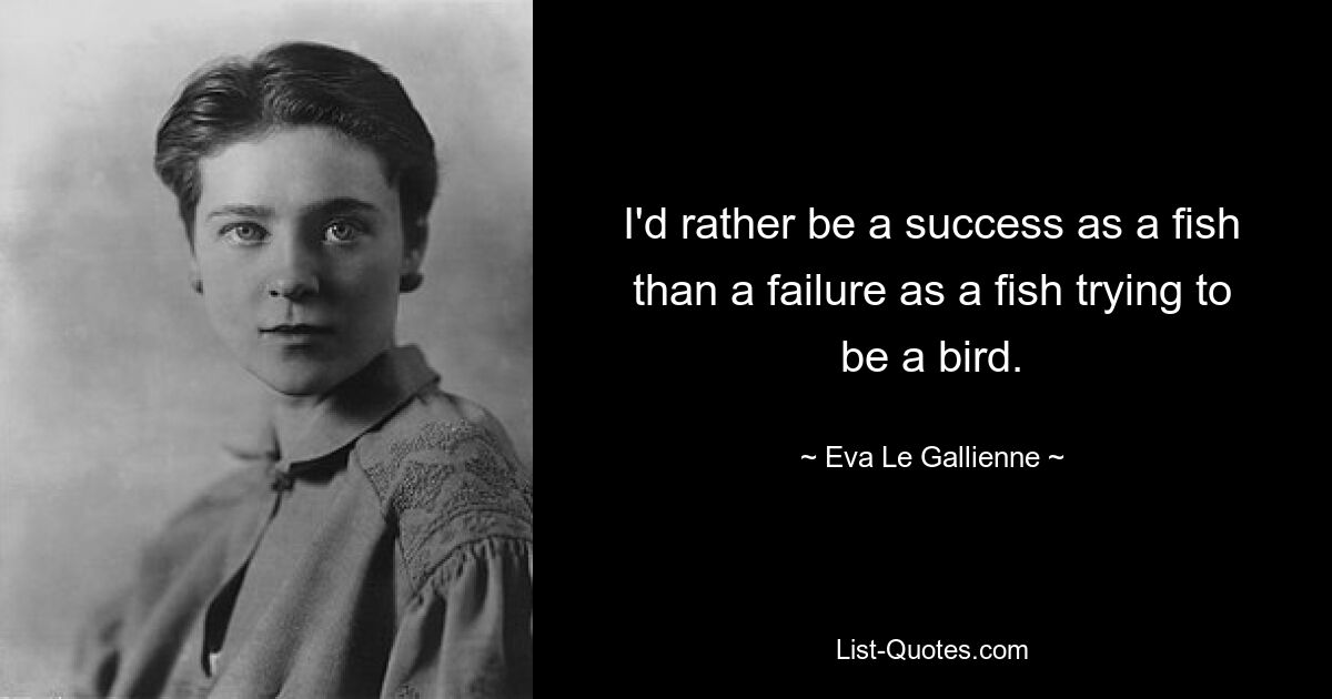 Ich möchte lieber als Fisch erfolgreich sein, als als Fisch, der versucht, ein Vogel zu sein, scheitern. — © Eva Le Gallienne 