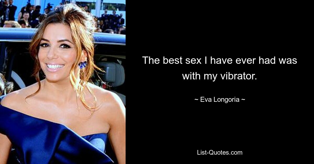 The best sex I have ever had was with my vibrator. — © Eva Longoria