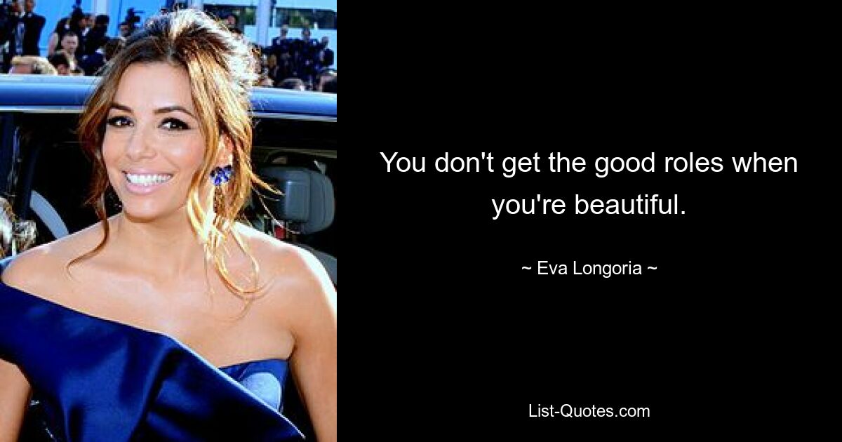 You don't get the good roles when you're beautiful. — © Eva Longoria