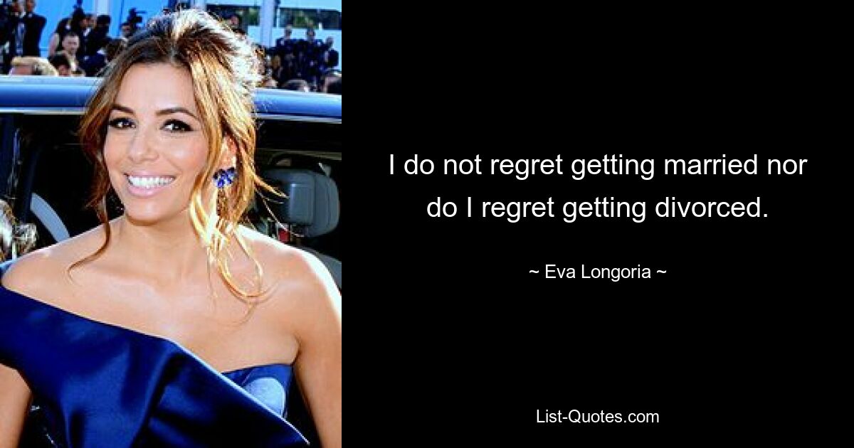 I do not regret getting married nor do I regret getting divorced. — © Eva Longoria