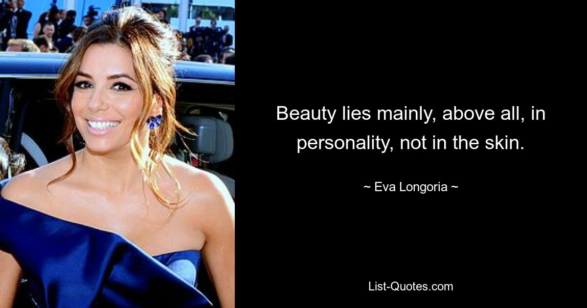 Beauty lies mainly, above all, in personality, not in the skin. — © Eva Longoria