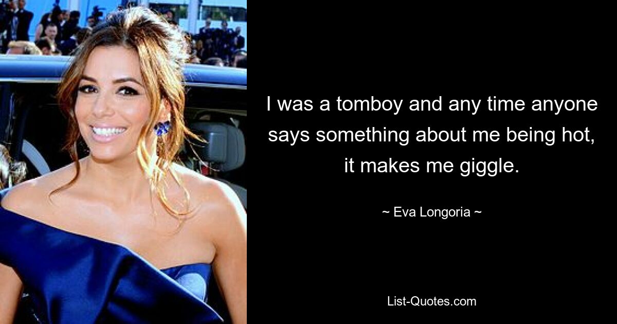 I was a tomboy and any time anyone says something about me being hot, it makes me giggle. — © Eva Longoria