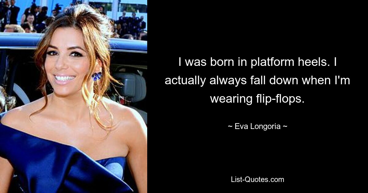 I was born in platform heels. I actually always fall down when I'm wearing flip-flops. — © Eva Longoria