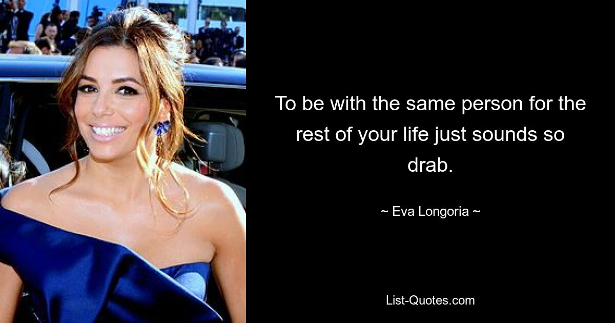 To be with the same person for the rest of your life just sounds so drab. — © Eva Longoria