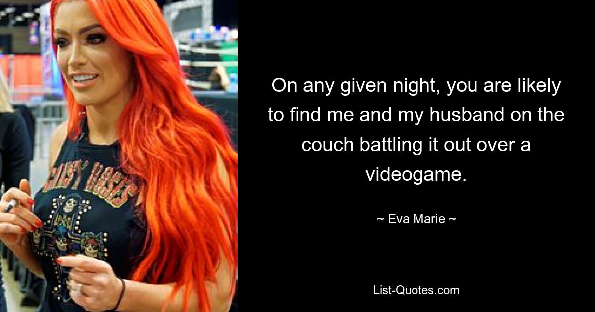 On any given night, you are likely to find me and my husband on the couch battling it out over a videogame. — © Eva Marie