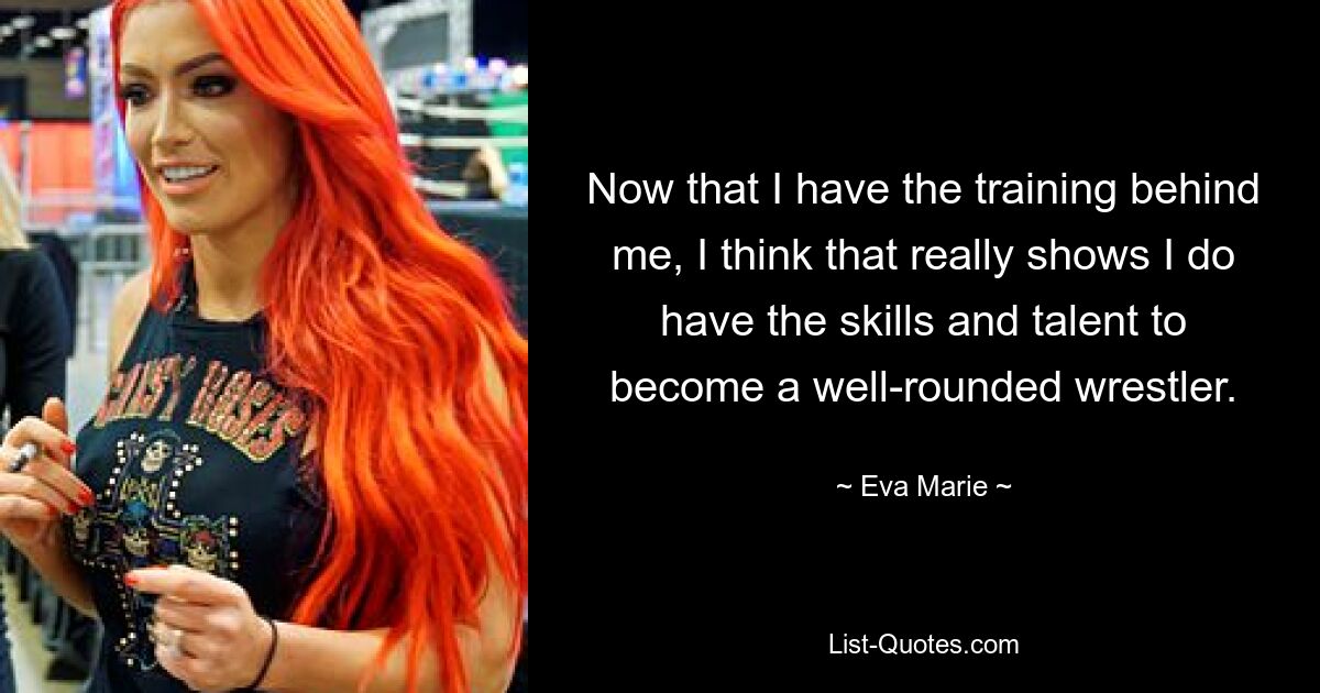 Now that I have the training behind me, I think that really shows I do have the skills and talent to become a well-rounded wrestler. — © Eva Marie