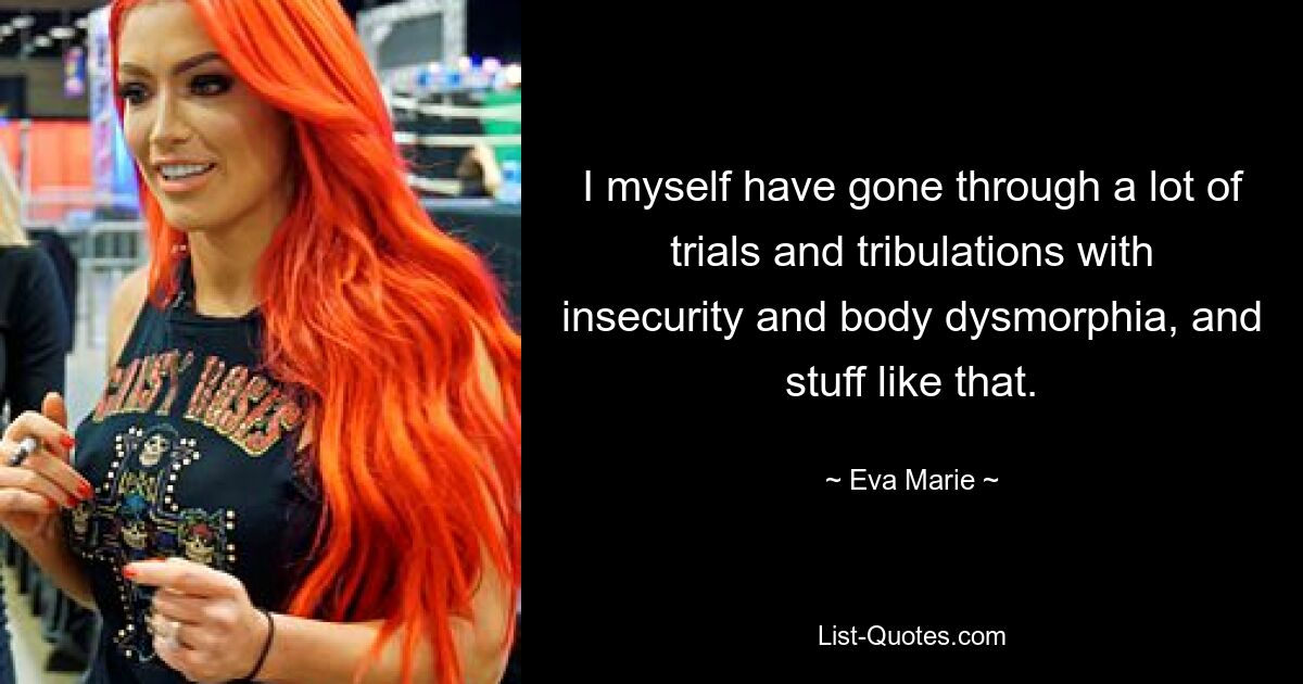 I myself have gone through a lot of trials and tribulations with insecurity and body dysmorphia, and stuff like that. — © Eva Marie